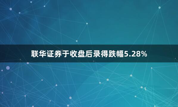 联华证券于收盘后录得跌幅5.28%