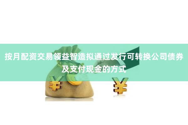 按月配资交易领益智造拟通过发行可转换公司债券及支付现金的方式