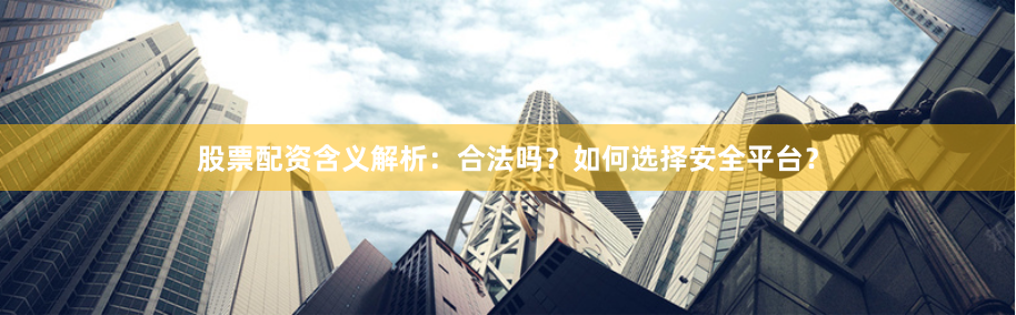 股票配资含义解析：合法吗？如何选择安全平台？