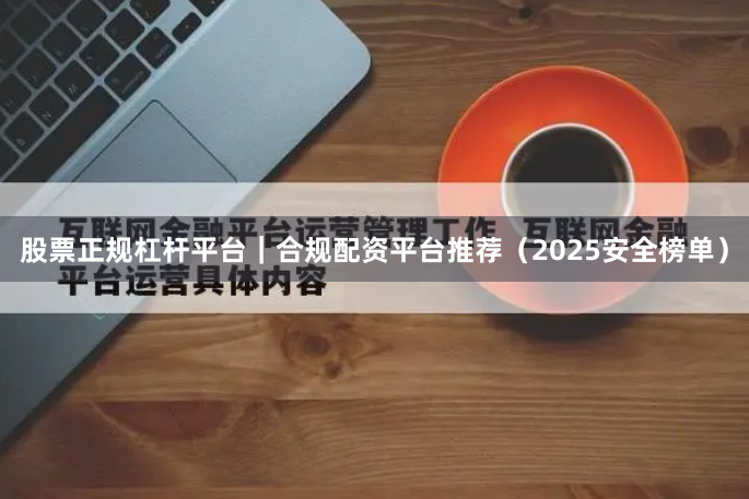 股票正规杠杆平台｜合规配资平台推荐（2025安全榜单）