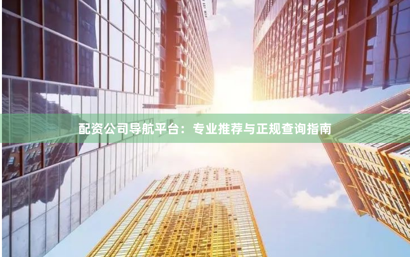 配资公司导航平台：专业推荐与正规查询指南